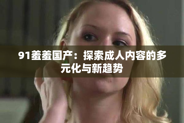 91羞羞国产：探索成人内容的多元化与新趋势
