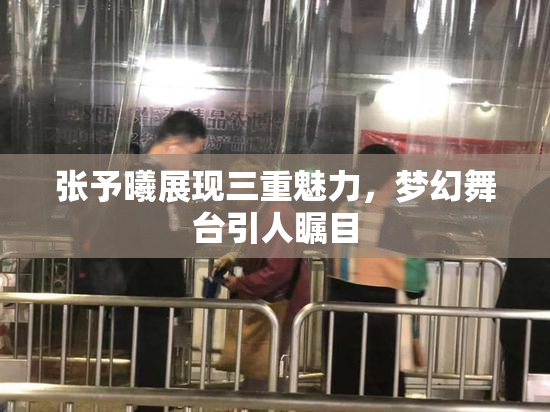 张予曦展现三重魅力，梦幻舞台引人瞩目