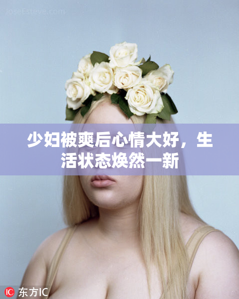 少妇被爽后心情大好，生活状态焕然一新
