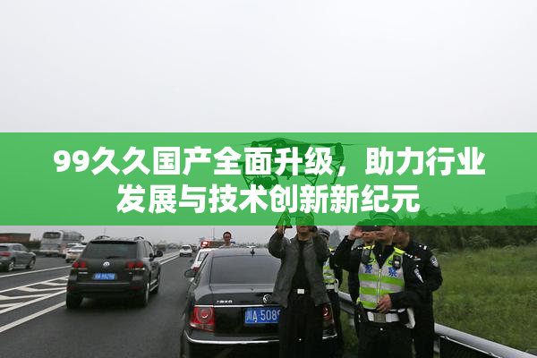 99久久国产全面升级，助力行业发展与技术创新新纪元