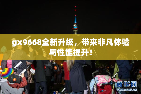 gx9668全新升级，带来非凡体验与性能提升！