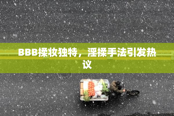 BBB揉妆独特，淫揉手法引发热议