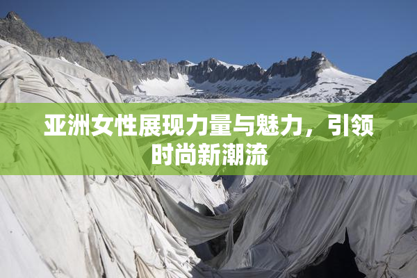 亚洲女性展现力量与魅力，引领时尚新潮流