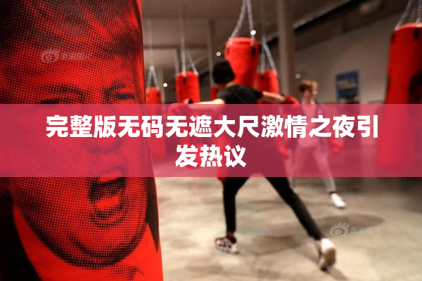 完整版无码无遮大尺激情之夜引发热议
