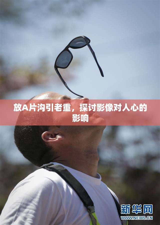 放A片沟引老重，探讨影像对人心的影响