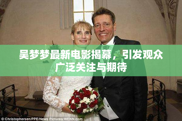 吴梦梦最新电影揭幕，引发观众广泛关注与期待