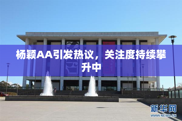 杨颖AA引发热议，关注度持续攀升中