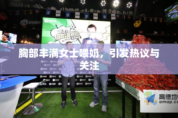 胸部丰满女士喂奶，引发热议与关注