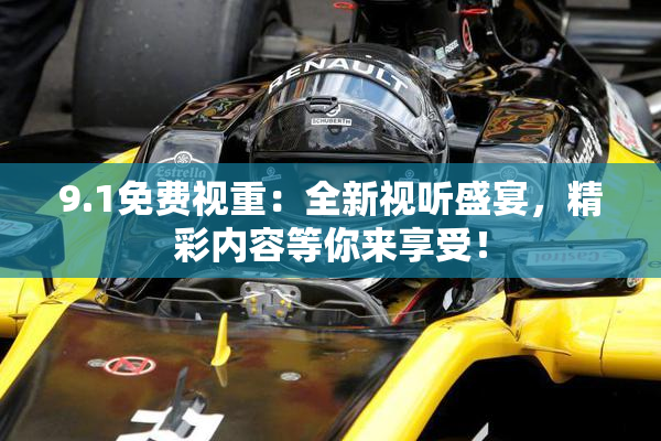 9.1免费视重：全新视听盛宴，精彩内容等你来享受！