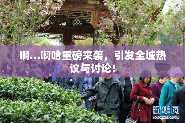 啊…啊哈重磅来袭，引发全城热议与讨论！