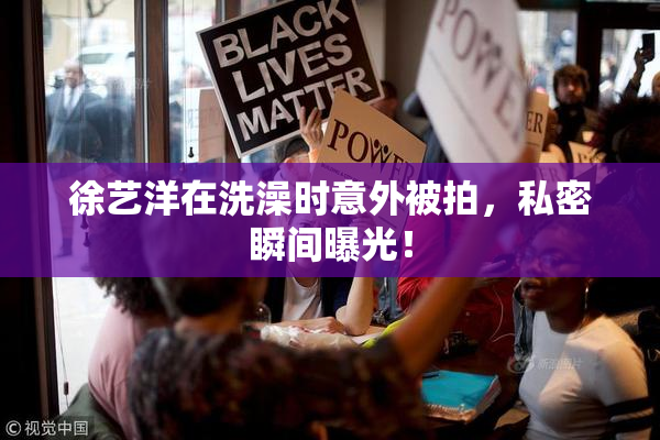 徐艺洋在洗澡时意外被拍，私密瞬间曝光！