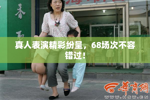 真人表演精彩纷呈，68场次不容错过！