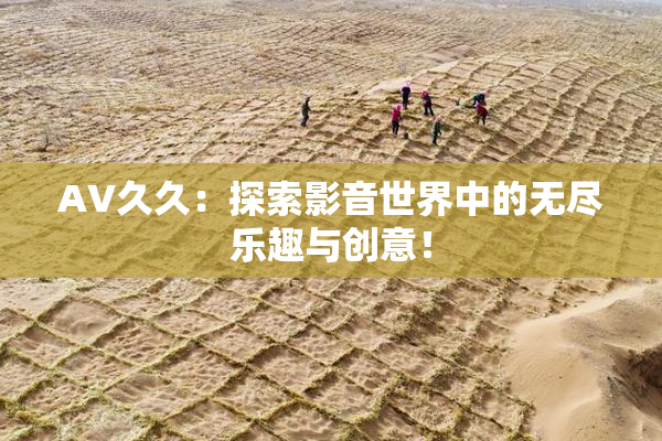 AV久久：探索影音世界中的无尽乐趣与创意！
