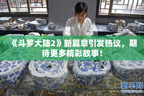 《斗罗大陆2》新篇章引发热议，期待更多精彩故事！