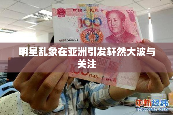 明星乱象在亚洲引发轩然大波与关注