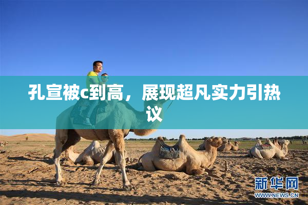 孔宣被c到高，展现超凡实力引热议