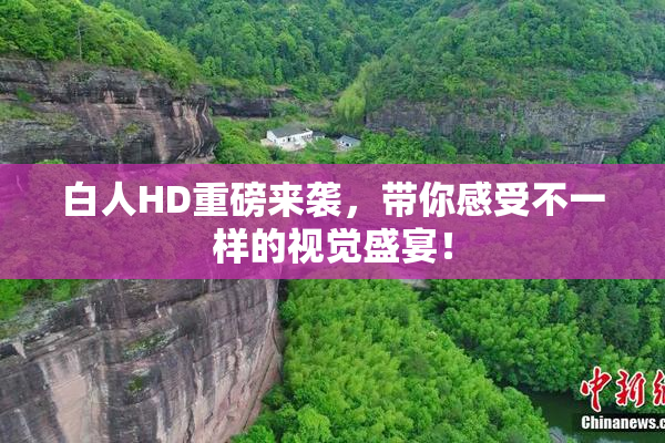 白人HD重磅来袭，带你感受不一样的视觉盛宴！