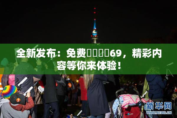 全新发布：免费❌‌❌‌69，精彩内容等你来体验！