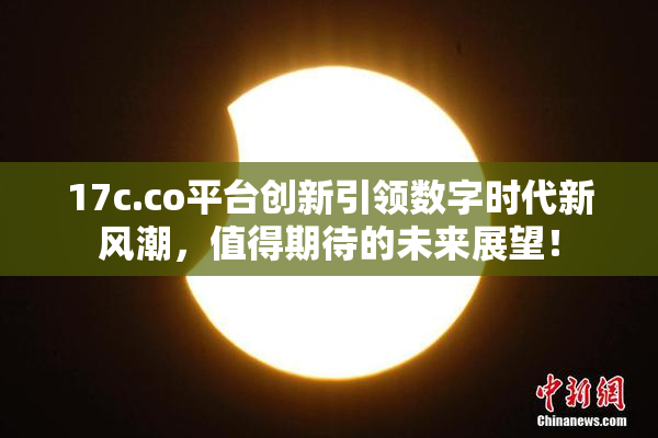 17c.co平台创新引领数字时代新风潮，值得期待的未来展望！