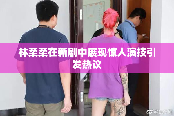 林柔柔在新剧中展现惊人演技引发热议
