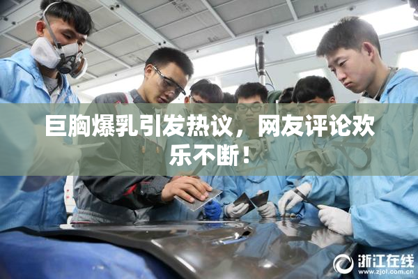 巨胸爆乳引发热议，网友评论欢乐不断！
