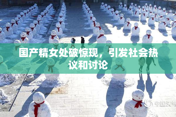 国产精女处破惊现，引发社会热议和讨论