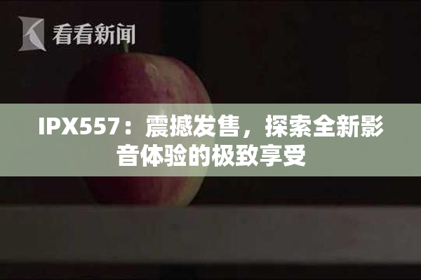 IPX557：震撼发售，探索全新影音体验的极致享受