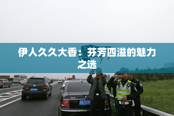 伊人久久大香：芬芳四溢的魅力之选