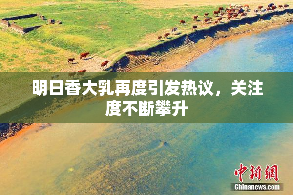 明日香大乳再度引发热议，关注度不断攀升