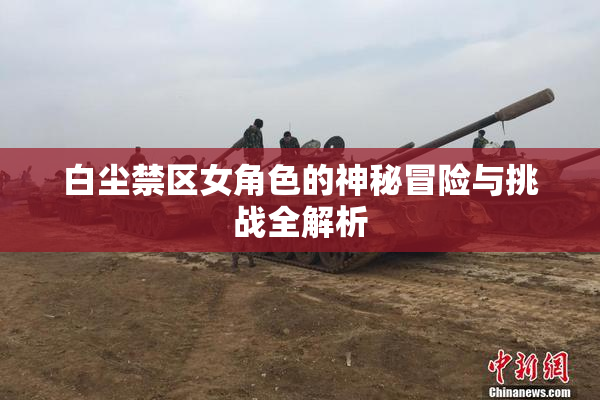 白尘禁区女角色的神秘冒险与挑战全解析