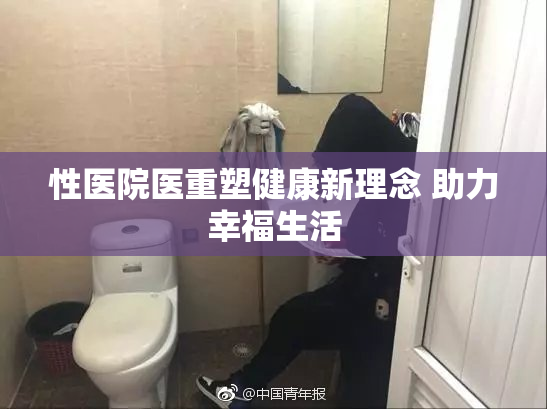 性医院医重塑健康新理念 助力幸福生活