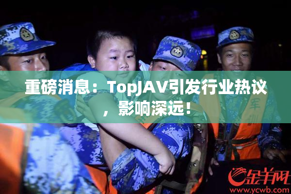 重磅消息：TopJAV引发行业热议，影响深远！