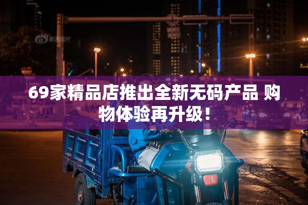 69家精品店推出全新无码产品 购物体验再升级！