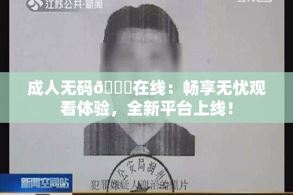 成人无码🔞在线：畅享无忧观看体验，全新平台上线！