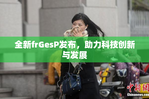 全新frGesP发布，助力科技创新与发展