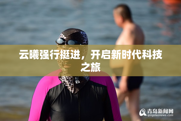 云曦强行挺进，开启新时代科技之旅