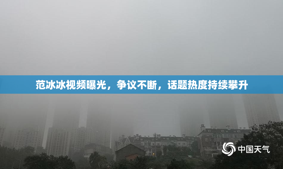 范冰冰视频曝光，争议不断，话题热度持续攀升