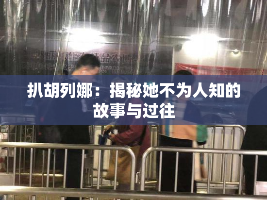 扒胡列娜：揭秘她不为人知的故事与过往