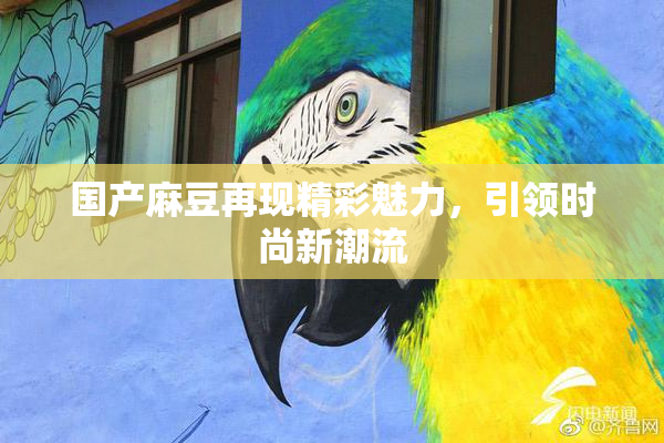 国产麻豆再现精彩魅力，引领时尚新潮流