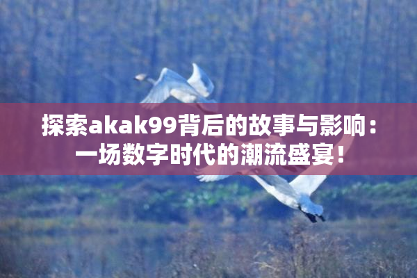 探索akak99背后的故事与影响：一场数字时代的潮流盛宴！