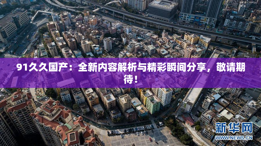 91久久国产：全新内容解析与精彩瞬间分享，敬请期待！