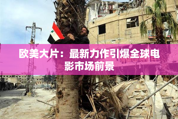 欧美大片：最新力作引爆全球电影市场前景