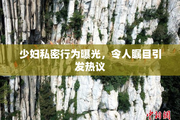 少妇私密行为曝光，令人瞩目引发热议