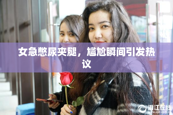 女急憋尿夹腿，尴尬瞬间引发热议