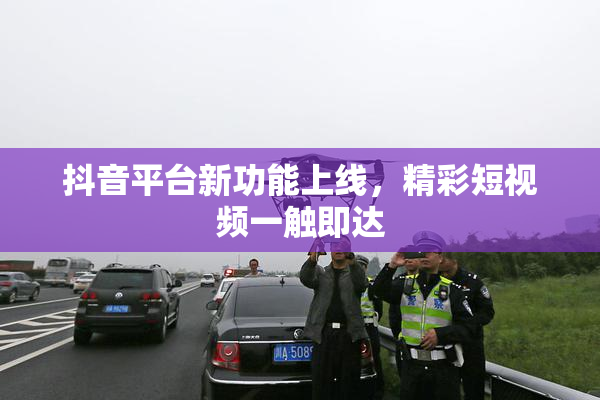 抖音平台新功能上线，精彩短视频一触即达