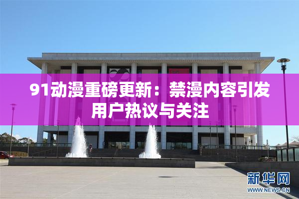 91动漫重磅更新：禁漫内容引发用户热议与关注