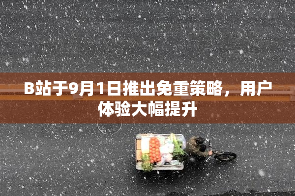B站于9月1日推出免重策略，用户体验大幅提升