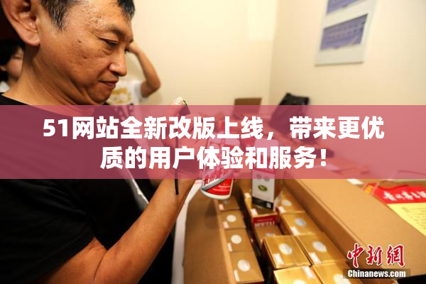 51网站全新改版上线，带来更优质的用户体验和服务！