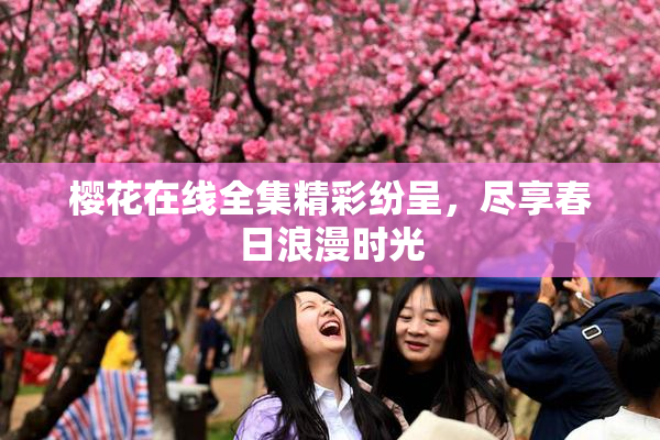 樱花在线全集精彩纷呈，尽享春日浪漫时光