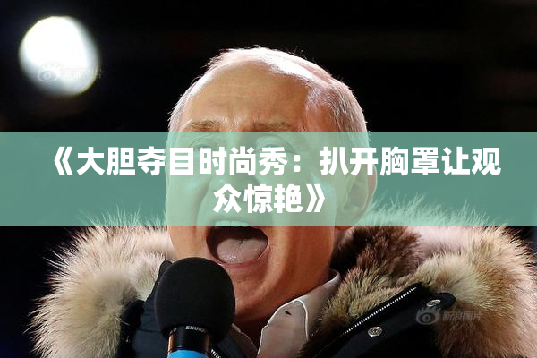 《大胆夺目时尚秀：扒开胸罩让观众惊艳》